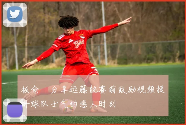 板仓滉分享远藤航赛前鼓励视频提升球队士气的感人时刻