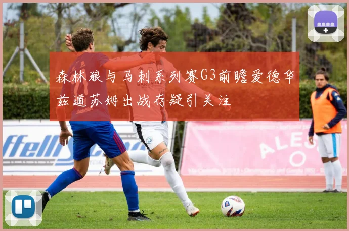 森林狼与马刺系列赛G3前瞻爱德华兹道苏姆出战存疑引关注