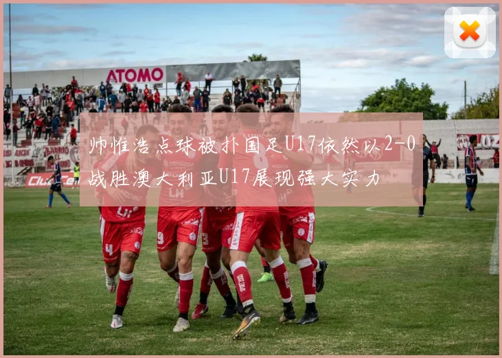 帅惟浩点球被扑国足U17依然以2-0战胜澳大利亚U17展现强大实力