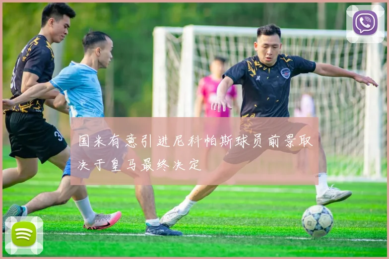 国米有意引进尼科帕斯球员前景取决于皇马最终决定