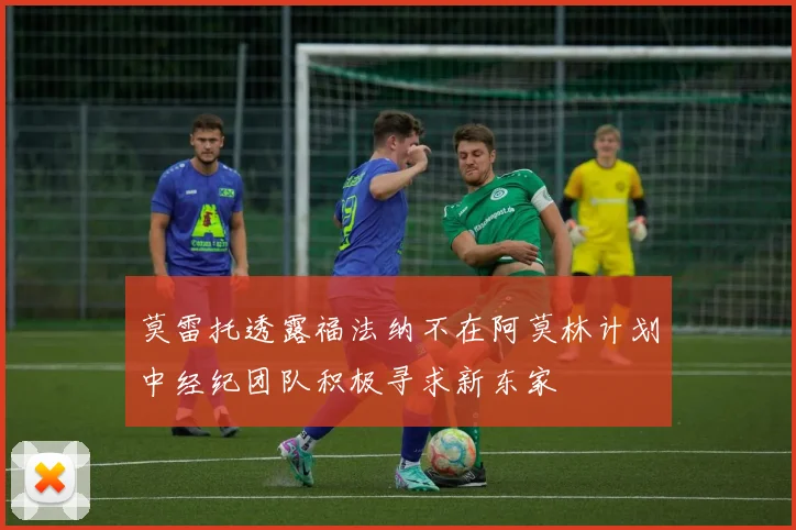 莫雷托透露福法纳不在阿莫林计划中经纪团队积极寻求新东家