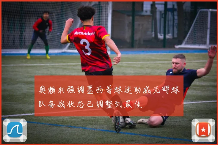 奥赖利强调墨西哥球迷助威无碍球队备战状态已调整到最佳