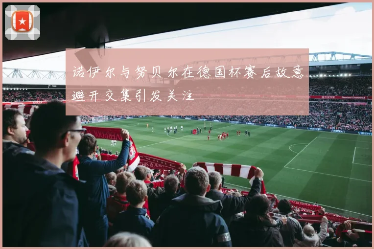 诺伊尔与努贝尔在德国杯赛后故意避开交集引发关注
