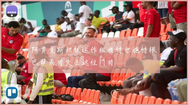 阿贾克斯积极运作租借特尔施特根巴萨或将失去这位门将