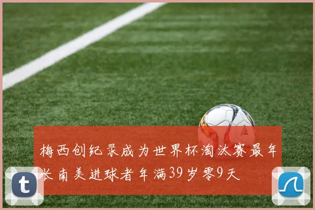 梅西创纪录成为世界杯淘汰赛最年长南美进球者年满39岁零9天