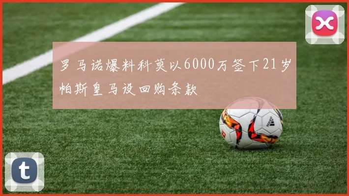 罗马诺爆料科莫以6000万签下21岁帕斯皇马设回购条款
