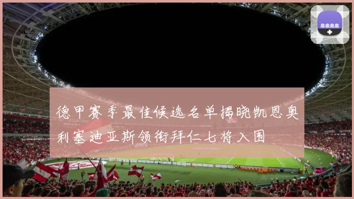 德甲赛季最佳候选名单揭晓凯恩奥利塞迪亚斯领衔拜仁七将入围