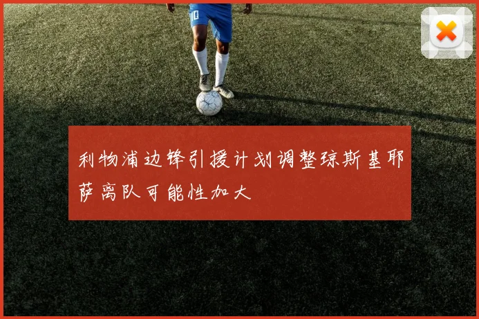 利物浦边锋引援计划调整琼斯基耶萨离队可能性加大