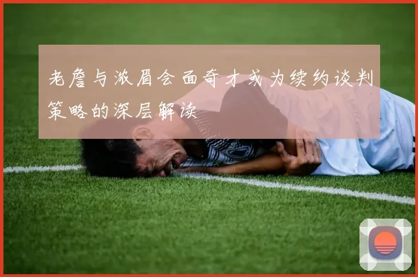 老詹与浓眉会面奇才或为续约谈判策略的深层解读