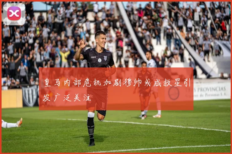 皇马内部危机加剧穆帅或成救星引发广泛关注