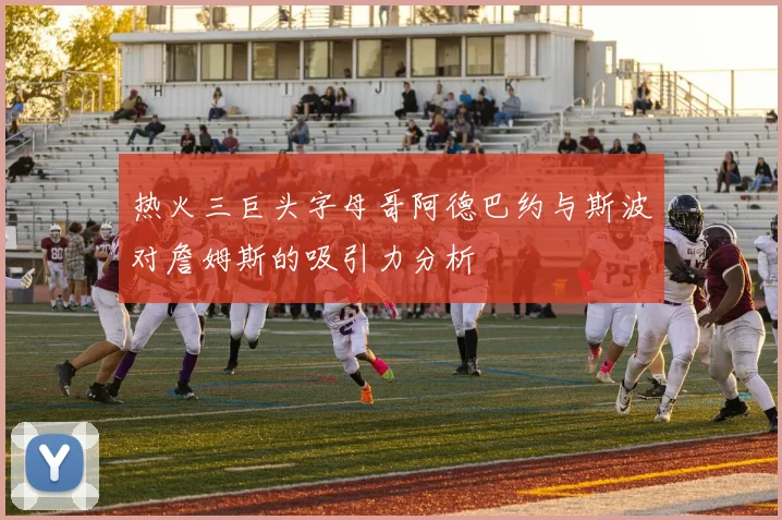 热火三巨头字母哥阿德巴约与斯波对詹姆斯的吸引力分析