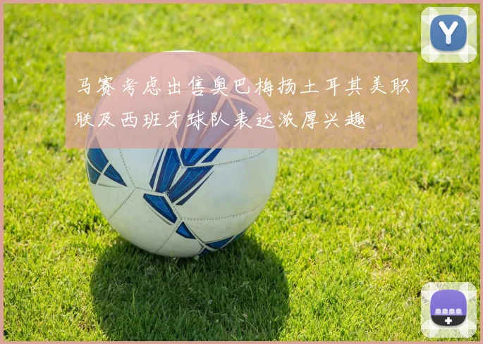马赛考虑出售奥巴梅扬土耳其美职联及西班牙球队表达浓厚兴趣