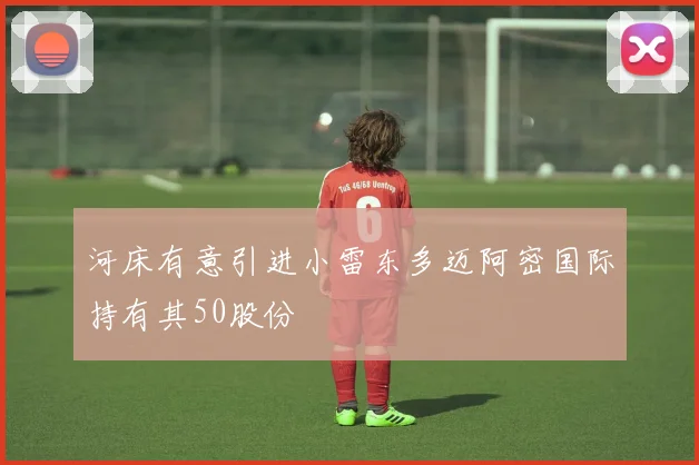 河床有意引进小雷东多迈阿密国际持有其50股份