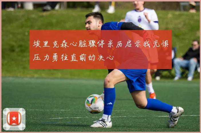 埃里克森心脏骤停亲历启示我无惧压力勇往直前的决心