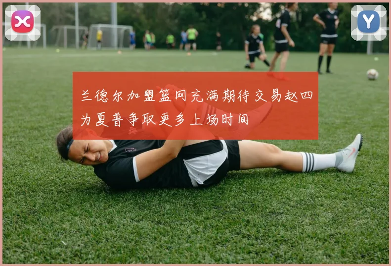 兰德尔加盟篮网充满期待交易赵四为夏普争取更多上场时间