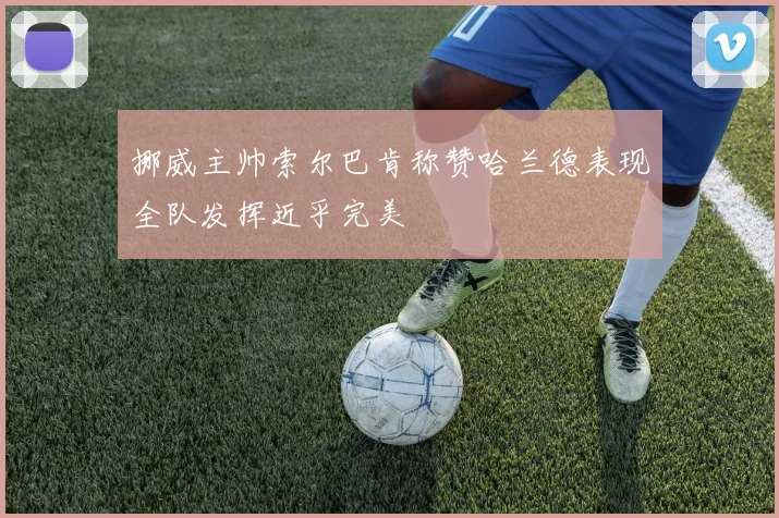 挪威主帅索尔巴肯称赞哈兰德表现全队发挥近乎完美